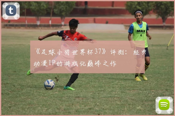 《足球小将世界杯37》评测：经典动漫IP的游戏化巅峰之作