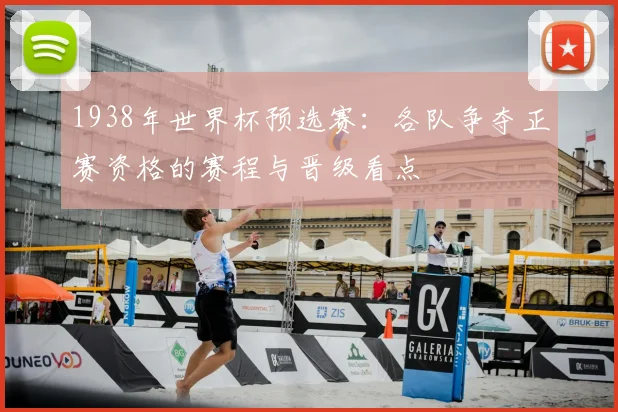 1938年世界杯预选赛:各队争夺正赛资格的赛程与晋级看点