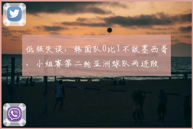 低级失误，韩国队0比1不敌墨西哥，小组赛第二轮亚洲球队两连败