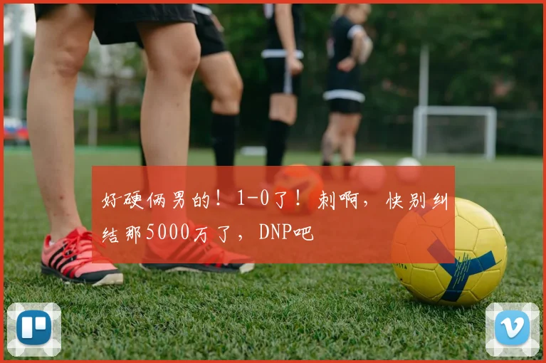 好硬俩男的！1-0了！刺啊，快别纠结那5000万了，DNP吧