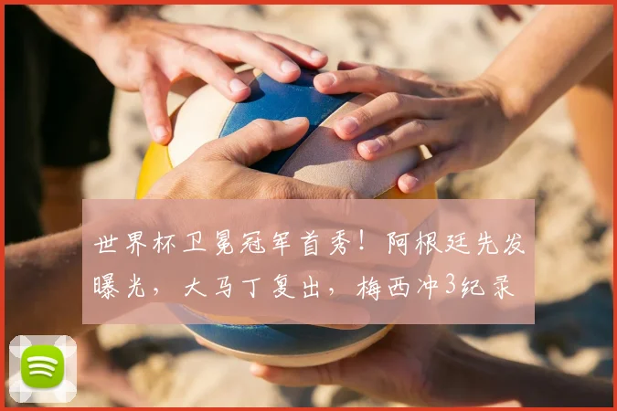 世界杯卫冕冠军首秀！阿根廷先发曝光，大马丁复出，梅西冲3纪录