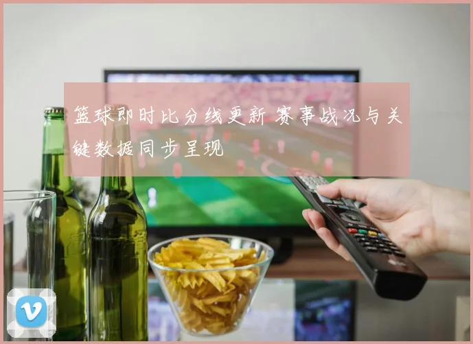 篮球即时比分线更新 赛事战况与关键数据同步呈现