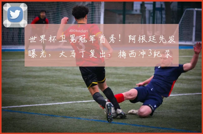 世界杯卫冕冠军首秀！阿根廷先发曝光，大马丁复出，梅西冲3纪录