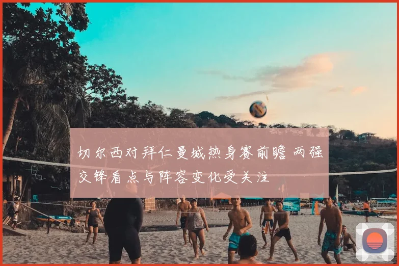 切尔西对拜仁曼城热身赛前瞻 两强交锋看点与阵容变化受关注