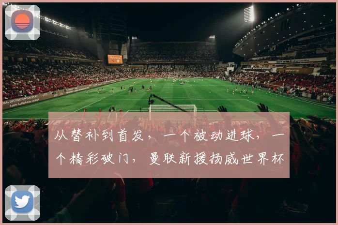 从替补到首发，一个被动进球，一个精彩破门，曼联新援扬威世界杯