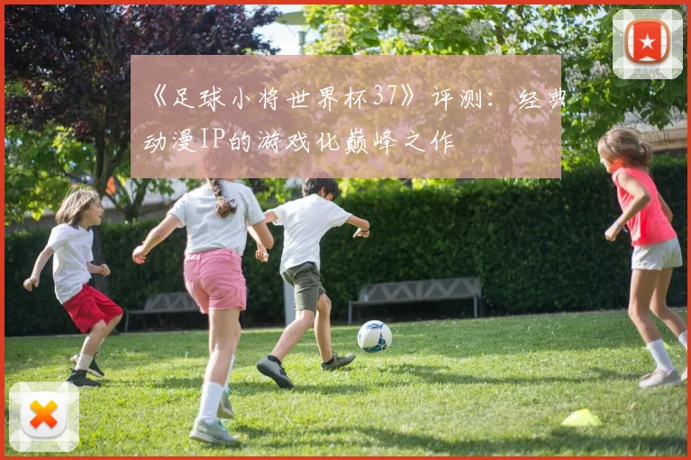 《足球小将世界杯37》评测:经典动漫IP的游戏化巅峰之作