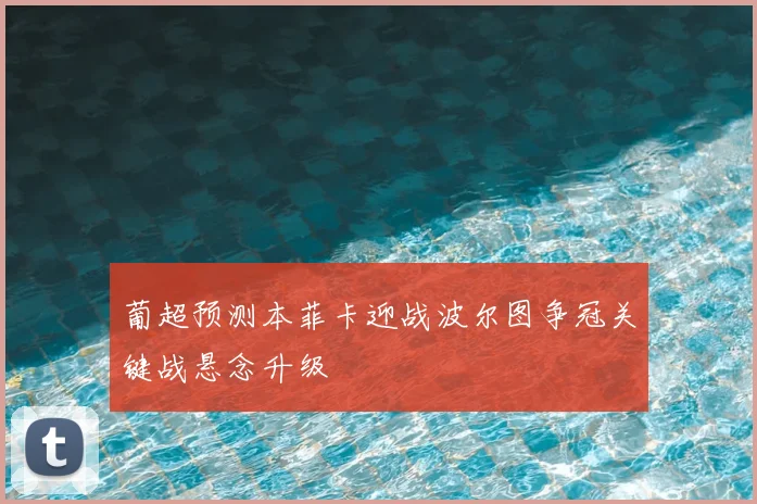 葡超预测本菲卡迎战波尔图争冠关键战悬念升级