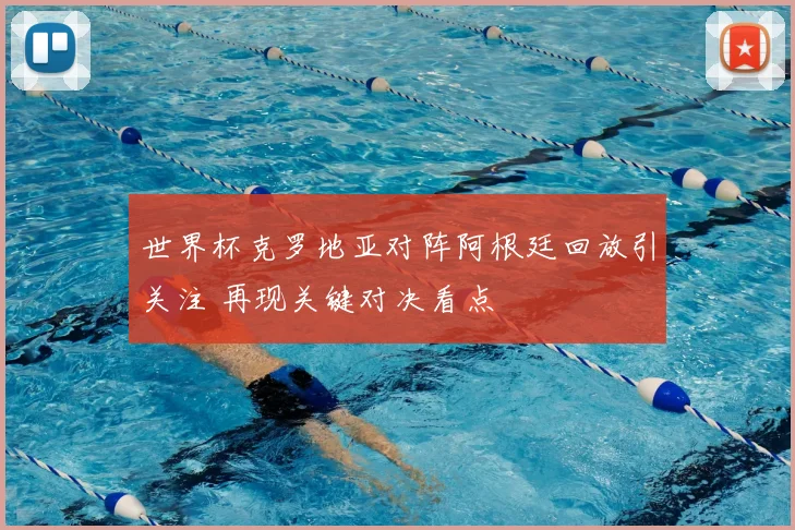 世界杯克罗地亚对阵阿根廷回放引关注 再现关键对决看点
