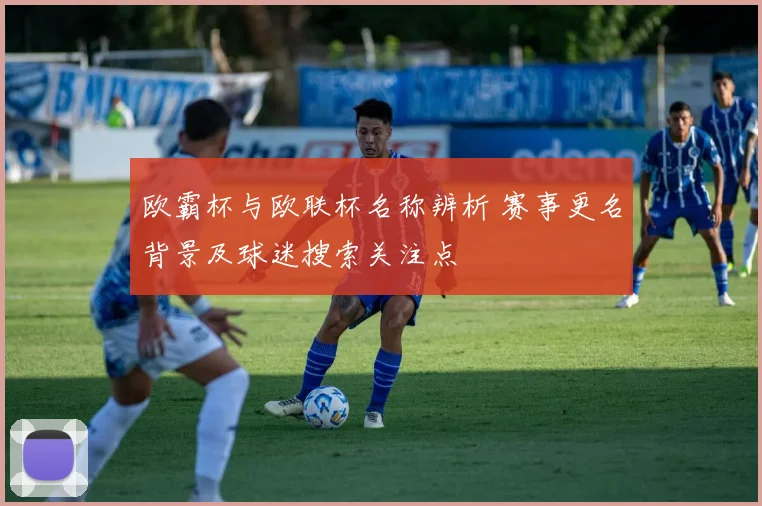 欧霸杯与欧联杯名称辨析 赛事更名背景及球迷搜索关注点