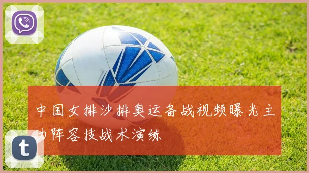 中国女排沙排奥运备战视频曝光主力阵容技战术演练