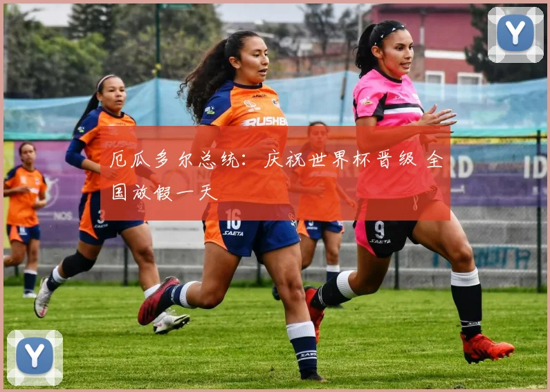 厄瓜多尔总统：庆祝世界杯晋级 全国放假一天
