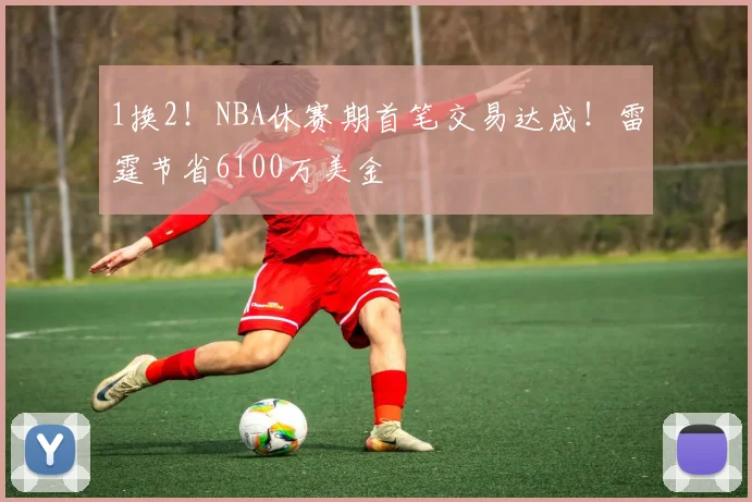 1换2！NBA休赛期首笔交易达成！雷霆节省6100万美金