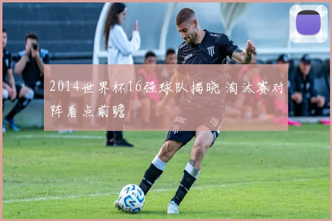 2014世界杯16强球队揭晓 淘汰赛对阵看点前瞻