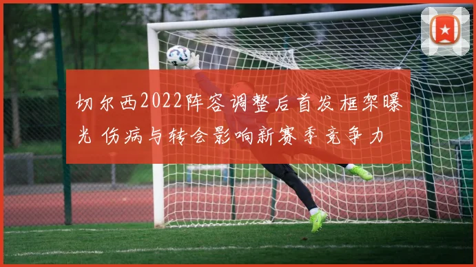 切尔西2022阵容调整后首发框架曝光 伤病与转会影响新赛季竞争力