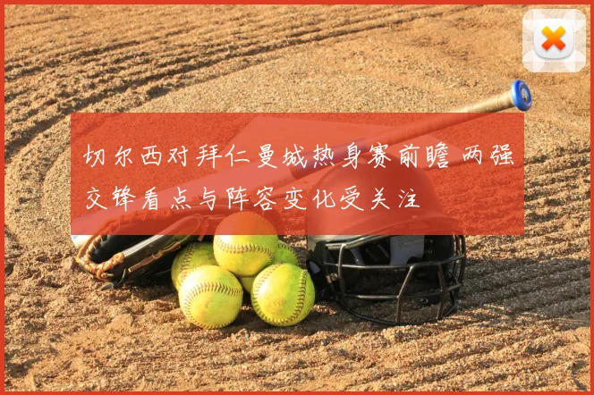 切尔西对拜仁曼城热身赛前瞻 两强交锋看点与阵容变化受关注
