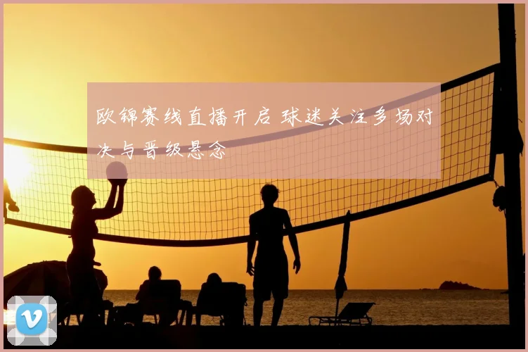 欧锦赛线直播开启 球迷关注多场对决与晋级悬念