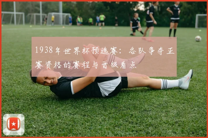 1938年世界杯预选赛:各队争夺正赛资格的赛程与晋级看点