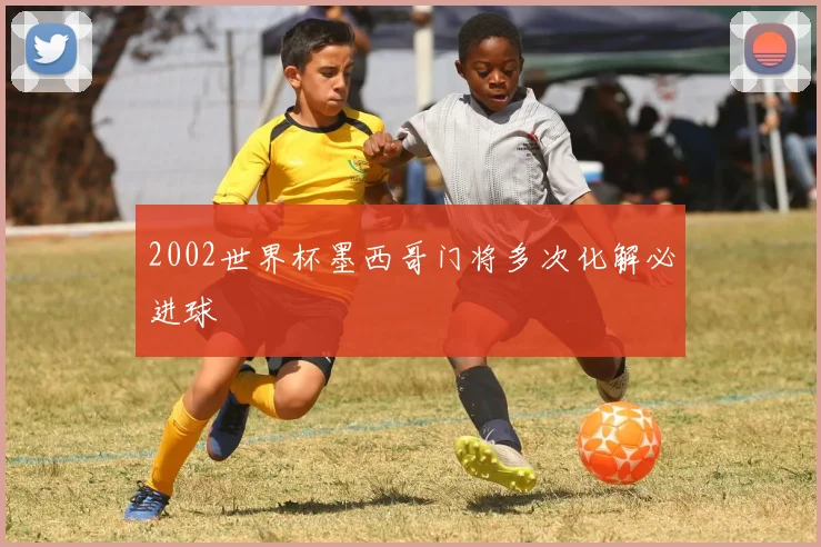 2002世界杯墨西哥门将多次化解必进球