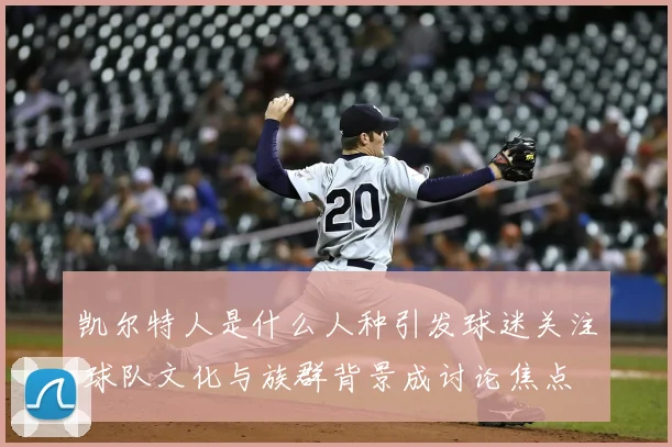 凯尔特人是什么人种引发球迷关注 球队文化与族群背景成讨论焦点