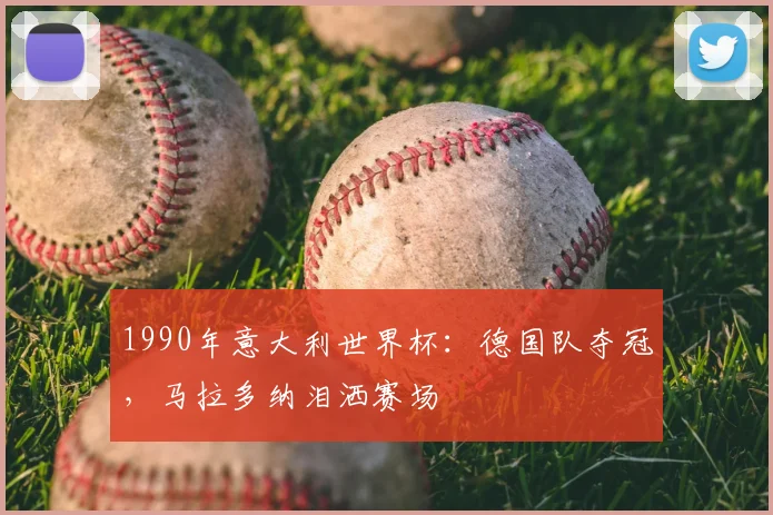 1990年意大利世界杯:德国队夺冠,马拉多纳泪洒赛场