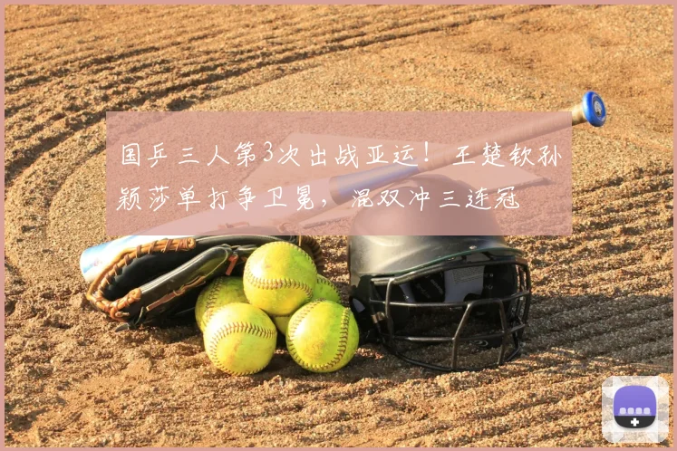 国乒三人第3次出战亚运！王楚钦孙颖莎单打争卫冕，混双冲三连冠