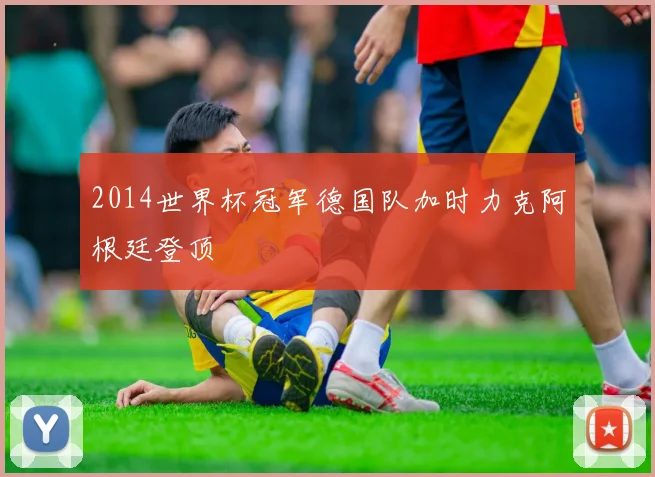 2014世界杯冠军德国队加时力克阿根廷登顶