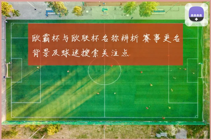 欧霸杯与欧联杯名称辨析 赛事更名背景及球迷搜索关注点