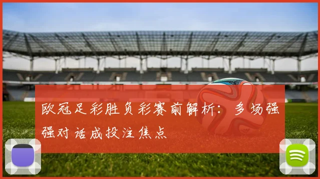 欧冠足彩胜负彩赛前解析:多场强强对话成投注焦点