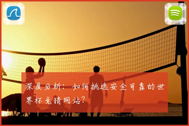 深度分析:如何挑选安全可靠的世界杯竞猜网站?