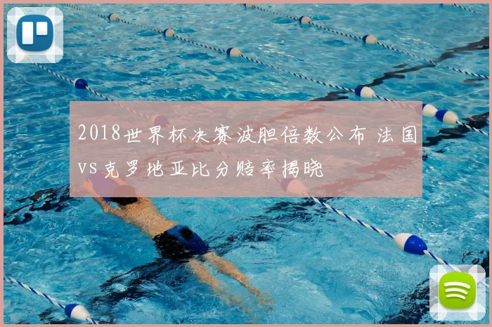 2018世界杯决赛波胆倍数公布 法国vs克罗地亚比分赔率揭晓