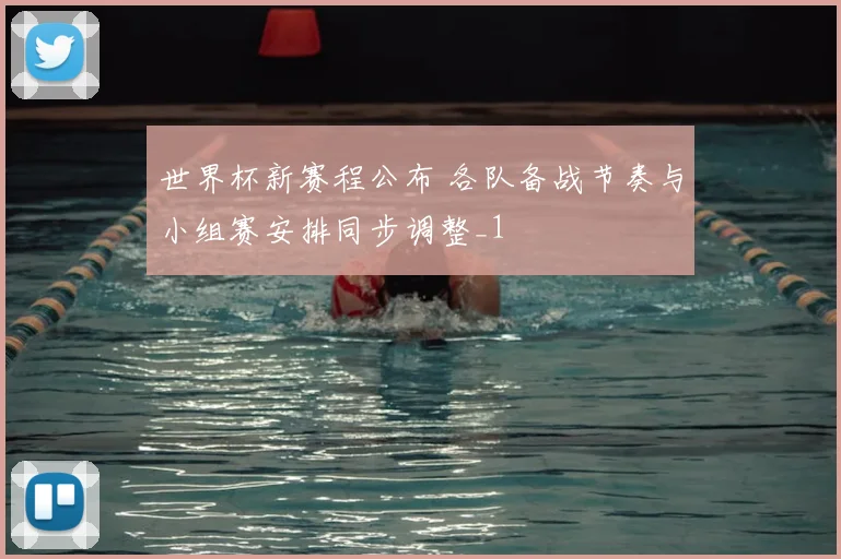 世界杯新赛程公布 各队备战节奏与小组赛安排同步调整_1