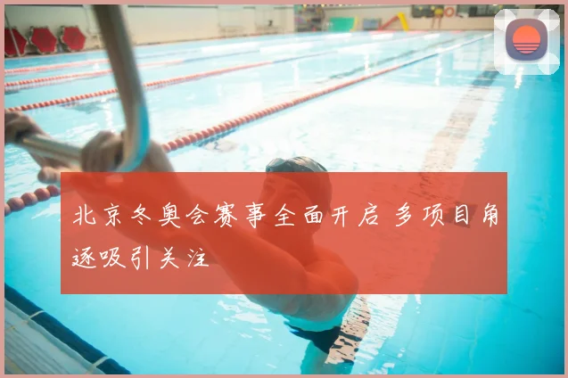 北京冬奥会赛事全面开启 多项目角逐吸引关注