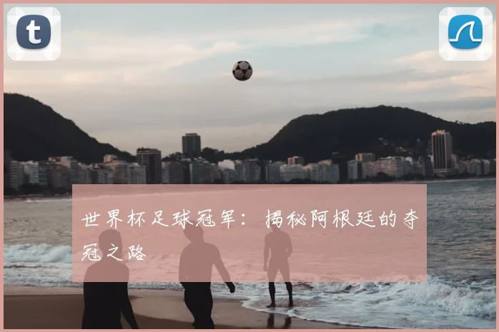 世界杯足球冠军：揭秘阿根廷的夺冠之路