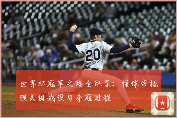 世界杯冠军之路全纪录:懂球帝梳理关键战役与夺冠进程