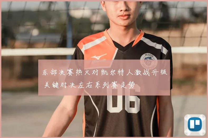 东部决赛热火对凯尔特人激战升级 关键对决左右系列赛走势