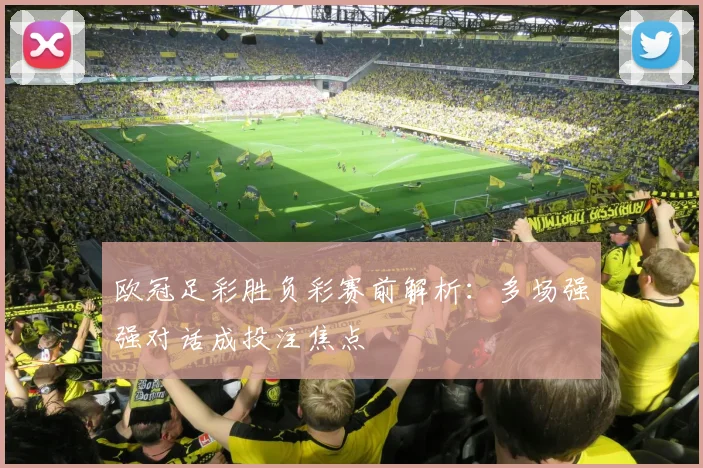 欧冠足彩胜负彩赛前解析:多场强强对话成投注焦点