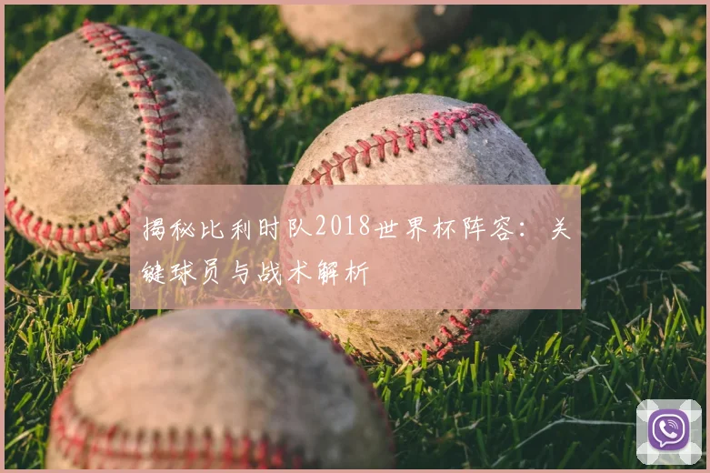 揭秘比利时队2018世界杯阵容：关键球员与战术解析