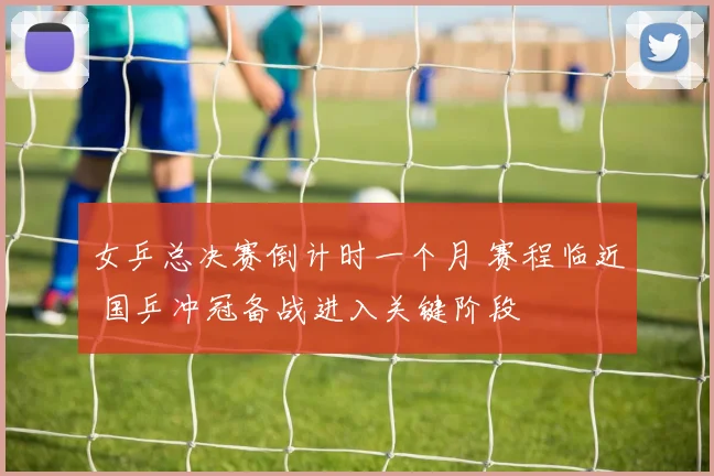 女乒总决赛倒计时一个月 赛程临近 国乒冲冠备战进入关键阶段