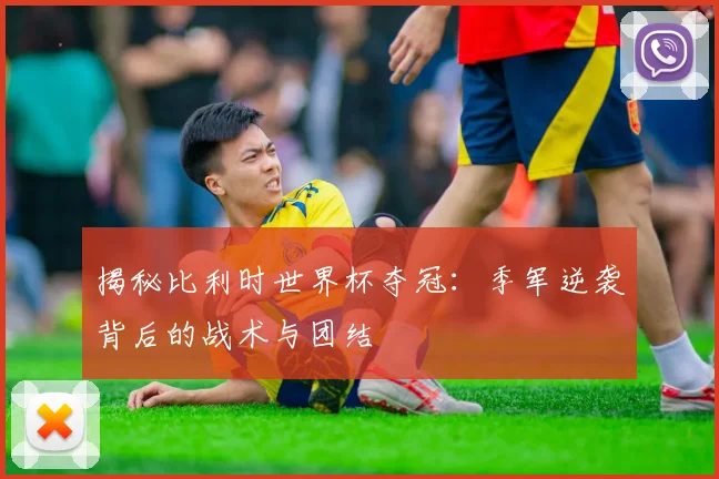 揭秘比利时世界杯夺冠：季军逆袭背后的战术与团结