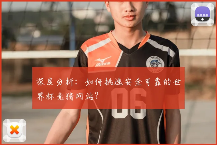 深度分析:如何挑选安全可靠的世界杯竞猜网站?