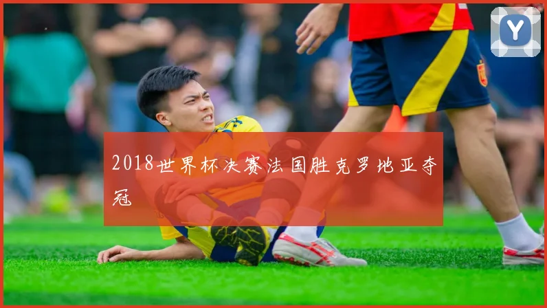 2018世界杯决赛法国胜克罗地亚夺冠