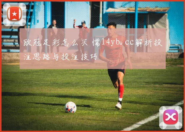欧冠足彩怎么买 懦14yb.cc解析投注思路与投注技巧