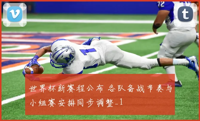 世界杯新赛程公布 各队备战节奏与小组赛安排同步调整_1