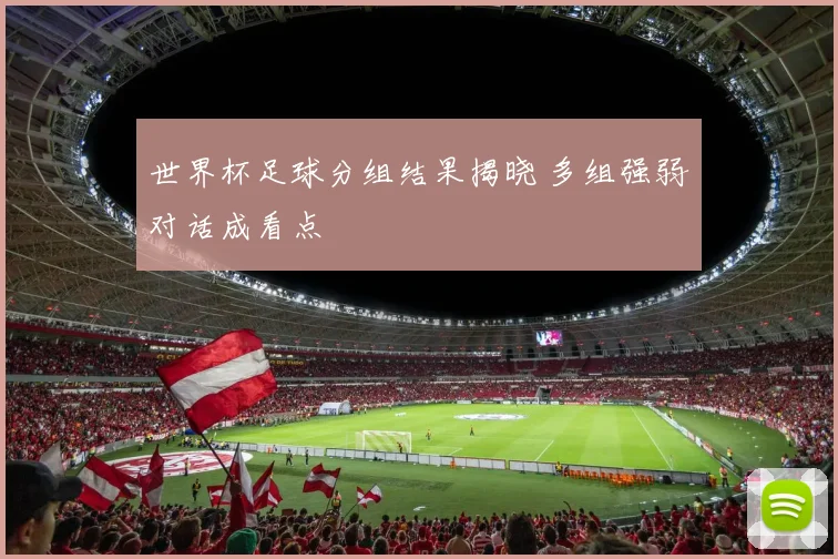 世界杯足球分组结果揭晓 多组强弱对话成看点