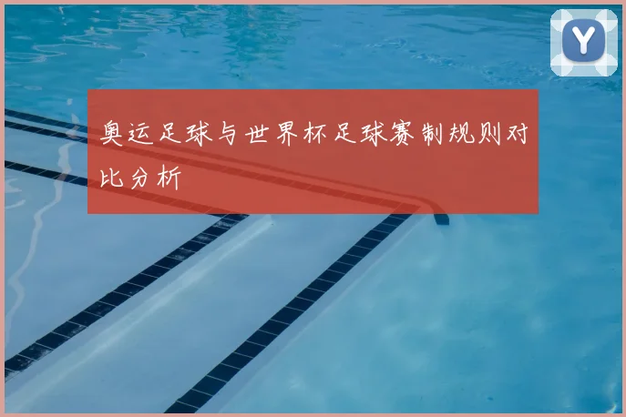 奥运足球与世界杯足球赛制规则对比分析